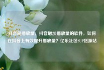 抖音刷播放量，抖音增加播放量的软件，如何在抖音上有效提升播放量？亿乐社区SUP货源站