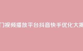 热门视频播放平台抖音快手优化大揭秘