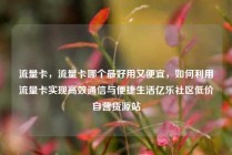 流量卡，流量卡哪个最好用又便宜，如何利用流量卡实现高效通信与便捷生活亿乐社区低价自营货源站