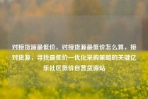 对接货源最低价，对接货源最低价怎么算，接对货源，寻找最低价—优化采购策略的关键亿乐社区低价自营货源站