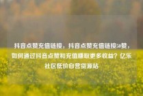 抖音点赞充值链接，抖音点赞充值链接50赞，如何通过抖音点赞和充值赚取更多收益？亿乐社区低价自营货源站