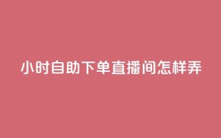 24小时自助下单直播间怎样弄,快手点赞业务网站超低 - 抖音如何看点赞评论 - 全民K歌1元1000自助下单软件