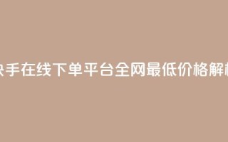 快手在线下单平台全网最低价格解析
